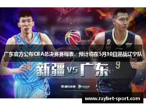 广东官方公布CBA总决赛赛程表，预计将在5月10日迎战辽宁队