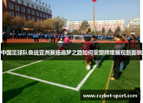 中国足球队奋战亚洲赛场追梦之路如何重塑辉煌展现新面貌