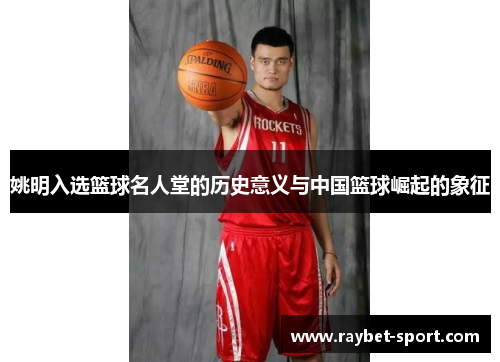 姚明入选篮球名人堂的历史意义与中国篮球崛起的象征