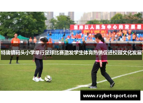 特庸镇码头小学举行足球比赛激发学生体育热情促进校园文化发展