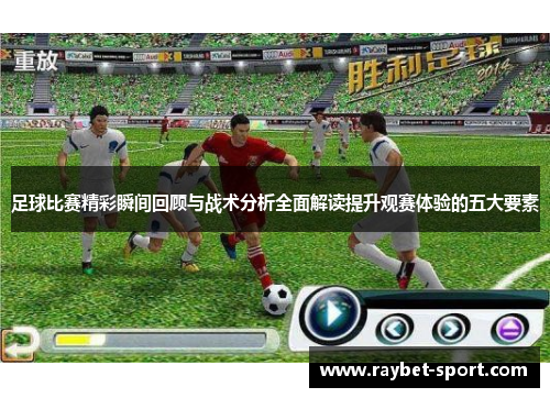足球比赛精彩瞬间回顾与战术分析全面解读提升观赛体验的五大要素