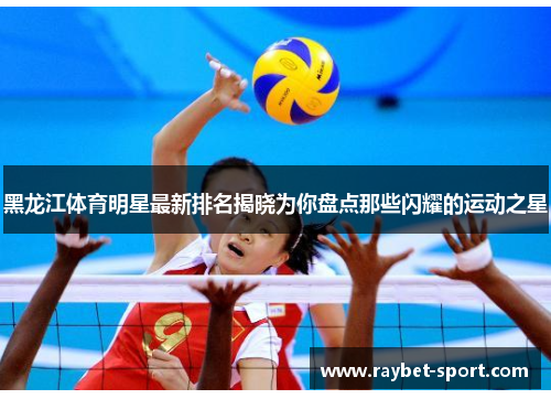 黑龙江体育明星最新排名揭晓为你盘点那些闪耀的运动之星