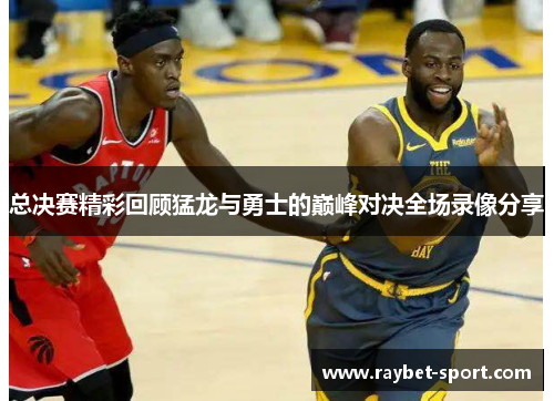 总决赛精彩回顾猛龙与勇士的巅峰对决全场录像分享