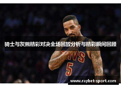 骑士与灰熊精彩对决全场回放分析与精彩瞬间回顾