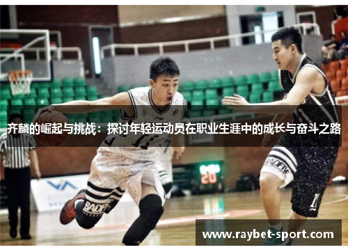 齐麟的崛起与挑战：探讨年轻运动员在职业生涯中的成长与奋斗之路