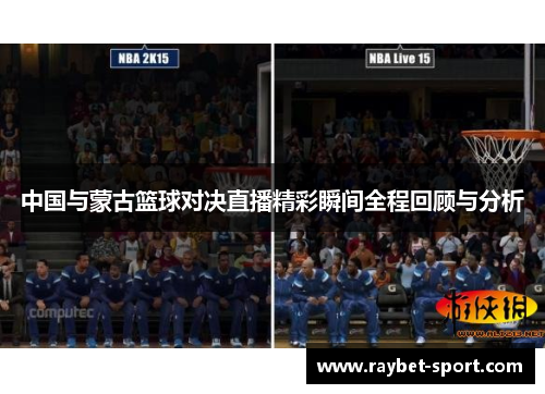 中国与蒙古篮球对决直播精彩瞬间全程回顾与分析