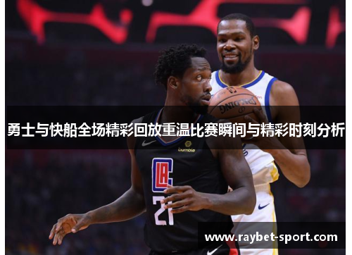 勇士与快船全场精彩回放重温比赛瞬间与精彩时刻分析