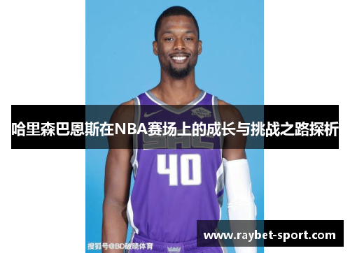 哈里森巴恩斯在NBA赛场上的成长与挑战之路探析