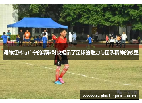 河静红林与广宁的精彩对决揭示了足球的魅力与团队精神的较量